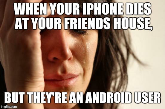 First World Problems | WHEN YOUR IPHONE DIES AT YOUR FRIENDS HOUSE, BUT THEY'RE AN ANDROID USER | image tagged in memes,first world problems | made w/ Imgflip meme maker