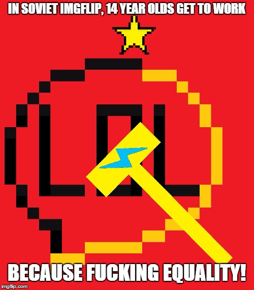 IN SOVIET IMGFLIP, 14 YEAR OLDS GET TO WORK BECAUSE F**KING EQUALITY! | made w/ Imgflip meme maker