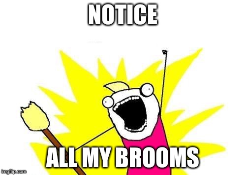 X All The Y | NOTICE ALL MY BROOMS | image tagged in memes,x all the y | made w/ Imgflip meme maker