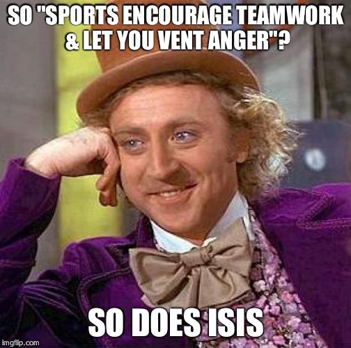 Creepy Condescending Wonka Meme | SO "SPORTS ENCOURAGE TEAMWORK & LET YOU VENT ANGER"? SO DOES ISIS | image tagged in memes,creepy condescending wonka | made w/ Imgflip meme maker