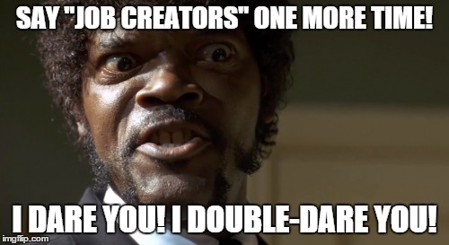 job creators | SAY "JOB CREATORS" ONE MORE TIME! I DARE YOU! I DOUBLE-DARE YOU! | image tagged in political,economics | made w/ Imgflip meme maker