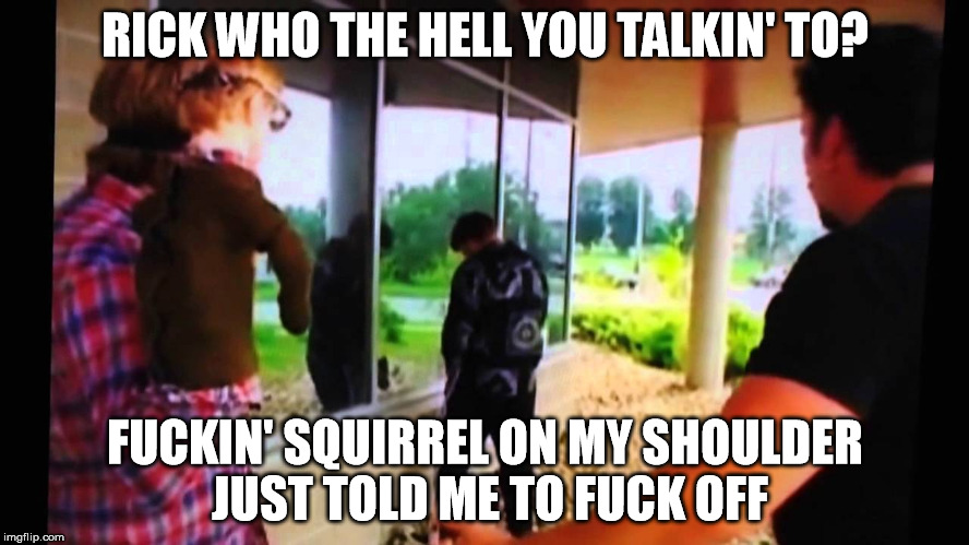 Fuckin' squirrel | RICK WHO THE HELL YOU TALKIN' TO? F**KIN' SQUIRREL ON MY SHOULDER JUST TOLD ME TO F**K OFF | image tagged in trailer park boys ricky | made w/ Imgflip meme maker