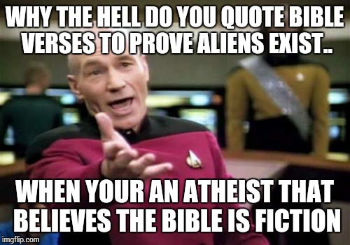 Picard Wtf | WHY THE HELL DO YOU QUOTE BIBLE VERSES TO PROVE ALIENS EXIST.. WHEN YOUR AN ATHEIST THAT BELIEVES THE BIBLE IS FICTION | image tagged in memes,picard wtf | made w/ Imgflip meme maker