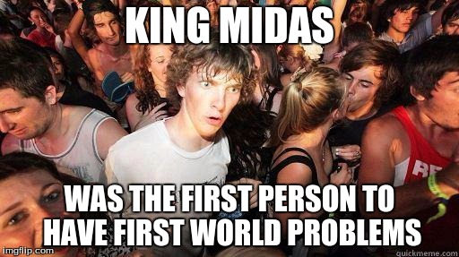 ATTENTION! If you can come up with a funnier meme with the same idea of Midas=First World Problems, I'll upvote ALL your memes!! | KING MIDAS WAS THE FIRST PERSON TO HAVE FIRST WORLD PROBLEMS | image tagged in sudden realization,first world problems,gold | made w/ Imgflip meme maker