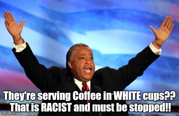 Al Sharpton | They're serving Coffee in WHITE cups?? That is RACIST and must be stopped!! | image tagged in al sharpton | made w/ Imgflip meme maker