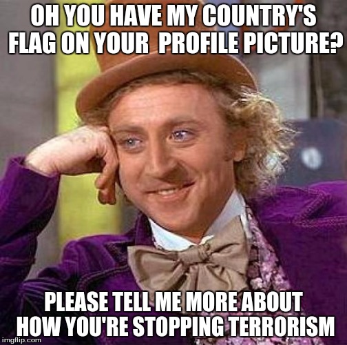 Creepy Condescending Wonka | OH YOU HAVE MY COUNTRY'S FLAG ON YOUR  PROFILE PICTURE? PLEASE TELL ME MORE ABOUT HOW YOU'RE STOPPING TERRORISM | image tagged in memes,creepy condescending wonka | made w/ Imgflip meme maker