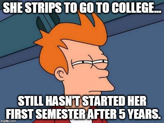 Futurama Fry | SHE STRIPS TO GO TO COLLEGE... STILL HASN'T STARTED HER FIRST SEMESTER AFTER 5 YEARS. | image tagged in memes,futurama fry | made w/ Imgflip meme maker