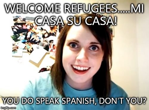 Overly Attached Girlfriend | WELCOME REFUGEES.....MI CASA SU CASA! YOU DO SPEAK SPANISH, DON'T YOU? | image tagged in memes,overly attached girlfriend | made w/ Imgflip meme maker