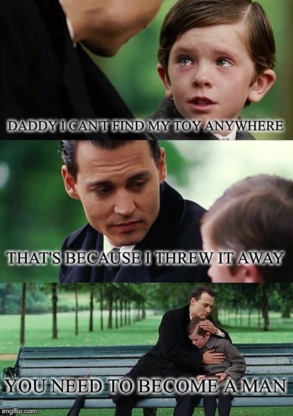 Finding Neverland | DADDY I CAN'T FIND MY TOY ANYWHERE THAT'S BECAUSE I THREW IT AWAY YOU NEED TO BECOME A MAN | image tagged in memes,finding neverland | made w/ Imgflip meme maker
