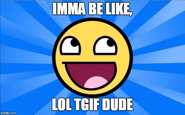 Happy Face | IMMA BE LIKE, LOL TGIF DUDE | image tagged in happy face | made w/ Imgflip meme maker