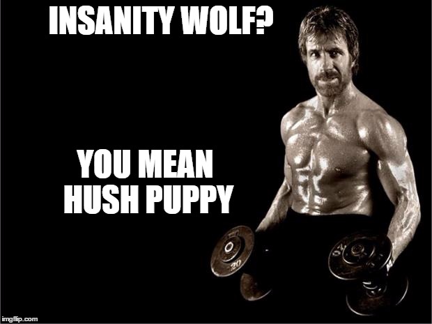 Chuck Norris Calls Out The Insanity Wolf | INSANITY WOLF? YOU MEAN HUSH PUPPY | image tagged in chuck norris lifting | made w/ Imgflip meme maker