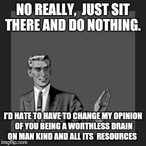 Kill Yourself Guy Meme | NO REALLY,  JUST SIT THERE AND DO NOTHING. I'D HATE TO HAVE TO CHANGE MY OPINION OF YOU BEING A WORTHLESS DRAIN ON MAN KIND AND ALL ITS  RES | image tagged in memes,kill yourself guy | made w/ Imgflip meme maker