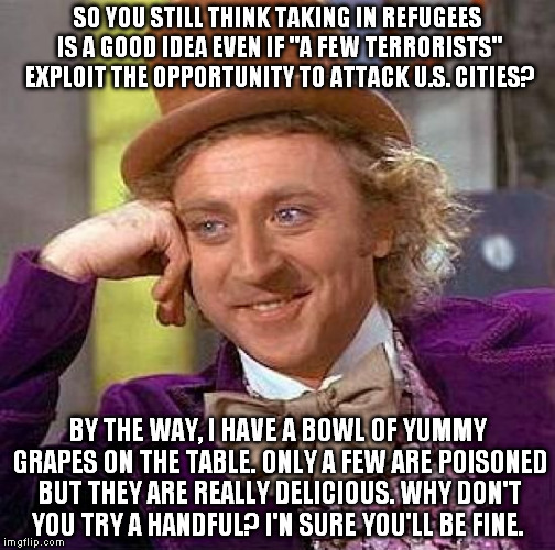 Creepy Condescending Wonka | SO YOU STILL THINK TAKING IN REFUGEES IS A GOOD IDEA EVEN IF "A FEW TERRORISTS" EXPLOIT THE OPPORTUNITY TO ATTACK U.S. CITIES? BY THE WAY, I | image tagged in memes,creepy condescending wonka | made w/ Imgflip meme maker