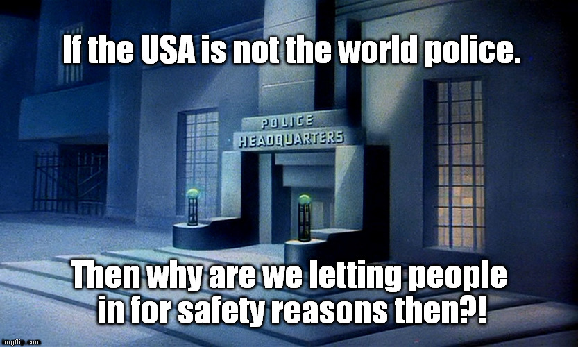 If the USA is not the world police. Then why are we letting people in for safety reasons then?! | image tagged in police headquarters | made w/ Imgflip meme maker