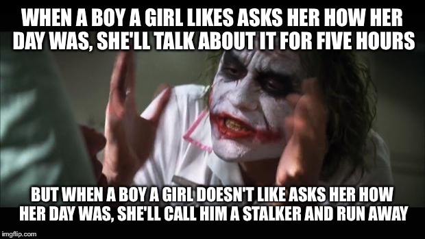 And everybody loses their minds | WHEN A BOY A GIRL LIKES ASKS HER HOW HER DAY WAS, SHE'LL TALK ABOUT IT FOR FIVE HOURS BUT WHEN A BOY A GIRL DOESN'T LIKE ASKS HER HOW HER DA | image tagged in memes,and everybody loses their minds | made w/ Imgflip meme maker