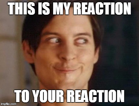THIS IS MY REACTION TO YOUR REACTION | made w/ Imgflip meme maker