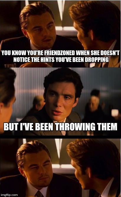 Inception | YOU KNOW YOU'RE FRIENDZONED WHEN SHE DOESN'T NOTICE THE HINTS YOU'VE BEEN DROPPING BUT I'VE BEEN THROWING THEM | image tagged in memes,inception | made w/ Imgflip meme maker