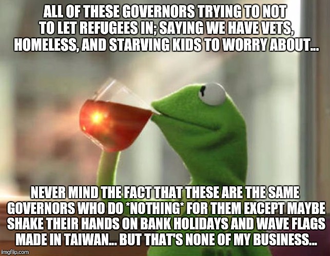 But That's None Of My Business (Neutral) | ALL OF THESE GOVERNORS TRYING TO NOT TO LET REFUGEES IN; SAYING WE HAVE VETS, HOMELESS, AND STARVING KIDS TO WORRY ABOUT... NEVER MIND THE F | image tagged in memes,but thats none of my business neutral,AdviceAnimals | made w/ Imgflip meme maker