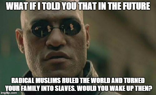 Matrix Morpheus Meme | WHAT IF I TOLD YOU THAT IN THE FUTURE RADICAL MUSLIMS RULED THE WORLD AND TURNED YOUR FAMILY INTO SLAVES. WOULD YOU WAKE UP THEN? | image tagged in memes,matrix morpheus | made w/ Imgflip meme maker