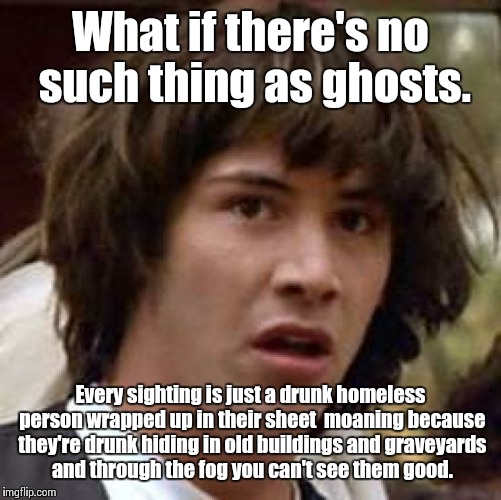 Conspiracy Keanu | What if there's no such thing as ghosts. Every sighting is just a drunk homeless person wrapped up in their sheet  moaning because they're d | image tagged in memes,conspiracy keanu | made w/ Imgflip meme maker