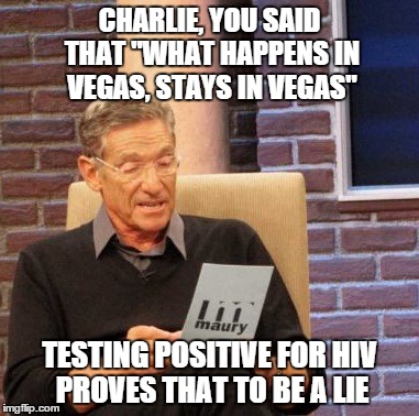 Maury Lie Detector | CHARLIE, YOU SAID THAT "WHAT HAPPENS IN VEGAS, STAYS IN VEGAS" TESTING POSITIVE FOR HIV PROVES THAT TO BE A LIE | image tagged in memes,maury lie detector | made w/ Imgflip meme maker