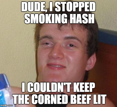 10 Guy Meme | DUDE, I STOPPED SMOKING HASH I COULDN'T KEEP THE CORNED BEEF LIT | image tagged in memes,10 guy | made w/ Imgflip meme maker