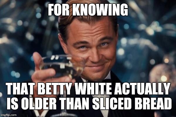 FOR KNOWING THAT BETTY WHITE ACTUALLY IS OLDER THAN SLICED BREAD | image tagged in memes,leonardo dicaprio cheers | made w/ Imgflip meme maker