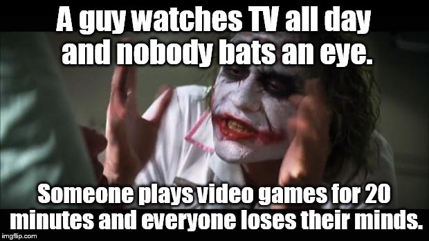 And everybody loses their minds Meme | A guy watches TV all day and nobody bats an eye. Someone plays video games for 20 minutes and everyone loses their minds. | image tagged in memes,and everybody loses their minds | made w/ Imgflip meme maker