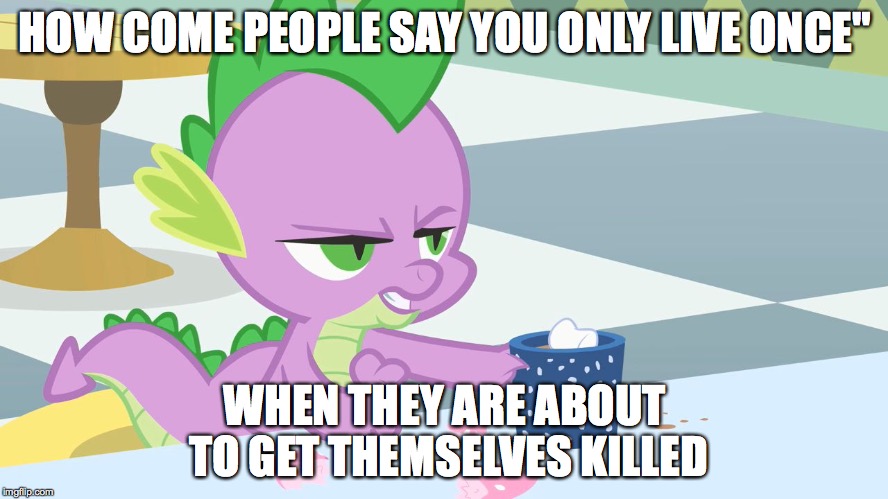 spike's coffee | HOW COME PEOPLE SAY YOU ONLY LIVE ONCE" WHEN THEY ARE ABOUT TO GET THEMSELVES KILLED | image tagged in spike's coffee | made w/ Imgflip meme maker