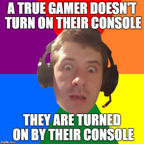 Turned On Gamer | A TRUE GAMER DOESN'T TURN ON THEIR CONSOLE THEY ARE TURNED ON BY THEIR CONSOLE | image tagged in gamer | made w/ Imgflip meme maker