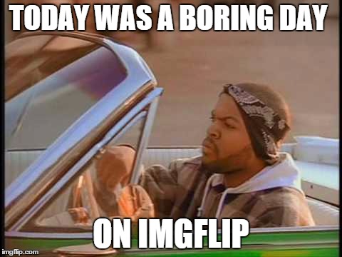 imgflip | TODAY WAS A BORING DAY ON IMGFLIP | image tagged in meh,boring | made w/ Imgflip meme maker