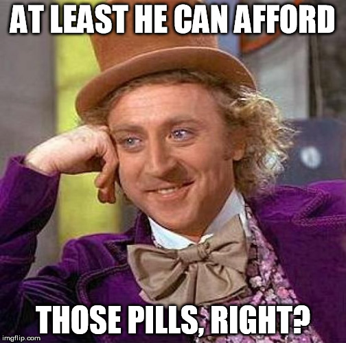 Creepy Condescending Wonka Meme | AT LEAST HE CAN AFFORD THOSE PILLS, RIGHT? | image tagged in memes,creepy condescending wonka | made w/ Imgflip meme maker