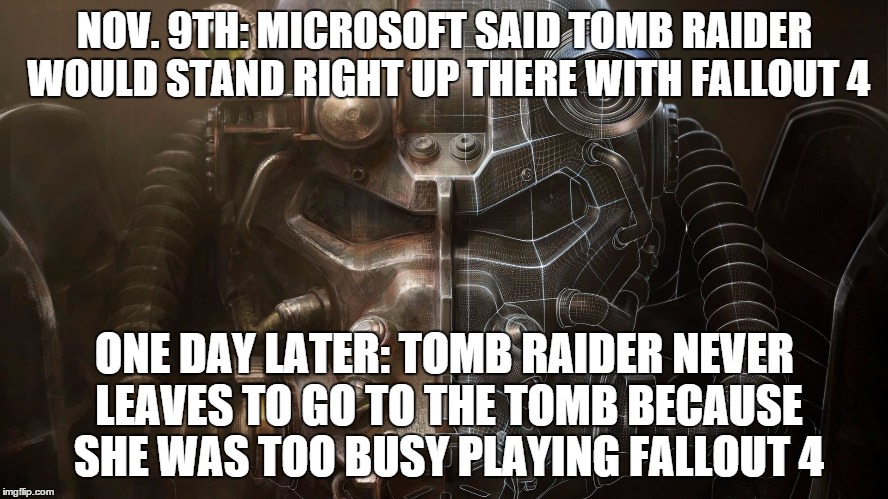 Tomb Raider stands up to Fallout 4, yeah right. | NOV. 9TH: MICROSOFT SAID TOMB RAIDER WOULD STAND RIGHT UP THERE WITH FALLOUT 4 ONE DAY LATER: TOMB RAIDER NEVER LEAVES TO GO TO THE TOMB BEC | image tagged in fall of the tomb raider,tomb raider,fallout 4 | made w/ Imgflip meme maker