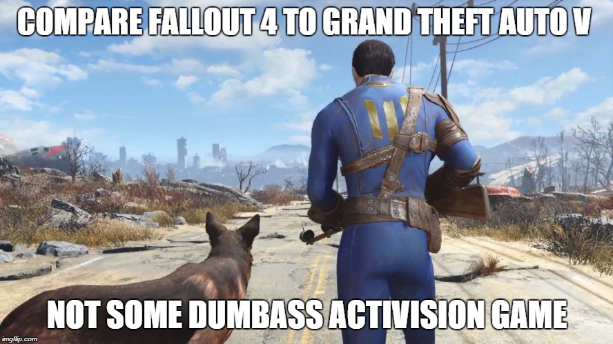 fallout4 | COMPARE FALLOUT 4 TO GRAND THEFT AUTO V NOT SOME DUMBASS ACTIVISION GAME | image tagged in fallout4 | made w/ Imgflip meme maker