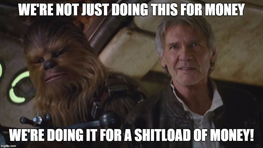 WE'RE NOT JUST DOING THIS FOR MONEY WE'RE DOING IT FOR A SHITLOAD OF MONEY! | image tagged in han solo,chewbacca,star wars the force awakens,force awakens,the force awakens | made w/ Imgflip meme maker