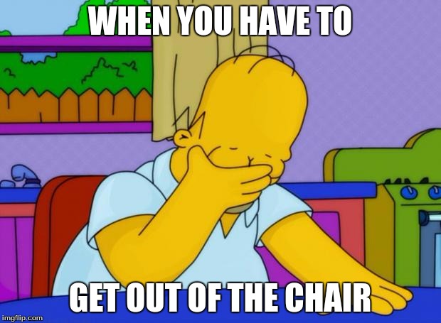 smh homer | WHEN YOU HAVE TO GET OUT OF THE CHAIR | image tagged in smh homer | made w/ Imgflip meme maker