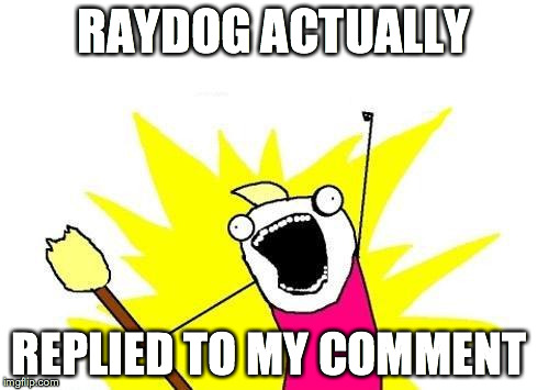 RAYDOG ACTUALLY REPLIED TO MY COMMENT | image tagged in memes,x all the y | made w/ Imgflip meme maker