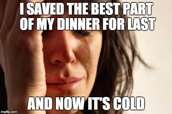 First World Problems Meme | I SAVED THE BEST PART OF MY DINNER FOR LAST AND NOW IT'S COLD | image tagged in memes,first world problems | made w/ Imgflip meme maker