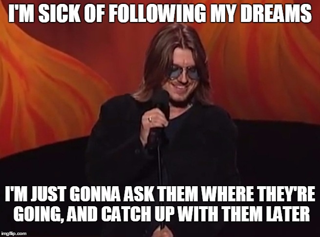 I'M SICK OF FOLLOWING MY DREAMS I'M JUST GONNA ASK THEM WHERE THEY'RE GOING, AND CATCH UP WITH THEM LATER | made w/ Imgflip meme maker