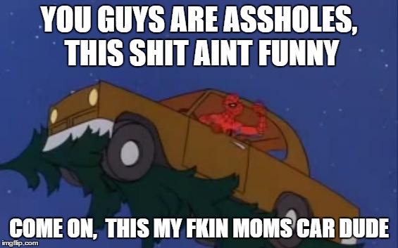 spiderman car | YOU GUYS ARE ASSHOLES, THIS SHIT AINT FUNNY COME ON,  THIS MY FKIN MOMS CAR DUDE | image tagged in spiderman car | made w/ Imgflip meme maker