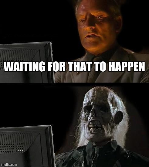 I'll Just Wait Here Meme | WAITING FOR THAT TO HAPPEN | image tagged in memes,ill just wait here | made w/ Imgflip meme maker