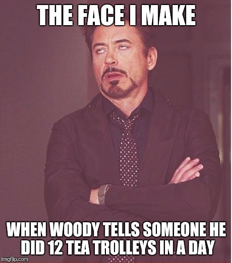 Face You Make Robert Downey Jr Meme | THE FACE I MAKE WHEN WOODY TELLS SOMEONE HE DID 12 TEA TROLLEYS IN A DAY | image tagged in memes,face you make robert downey jr | made w/ Imgflip meme maker