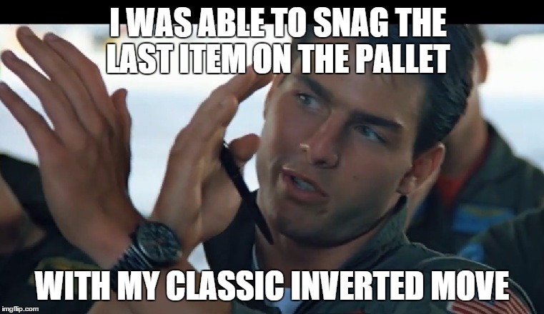 top gun | I WAS ABLE TO SNAG THE LAST ITEM ON THE PALLET WITH MY CLASSIC INVERTED MOVE | image tagged in top gun | made w/ Imgflip meme maker