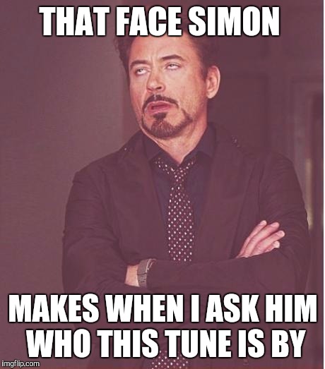Face You Make Robert Downey Jr Meme | THAT FACE SIMON MAKES WHEN I ASK HIM WHO THIS TUNE IS BY | image tagged in memes,face you make robert downey jr | made w/ Imgflip meme maker