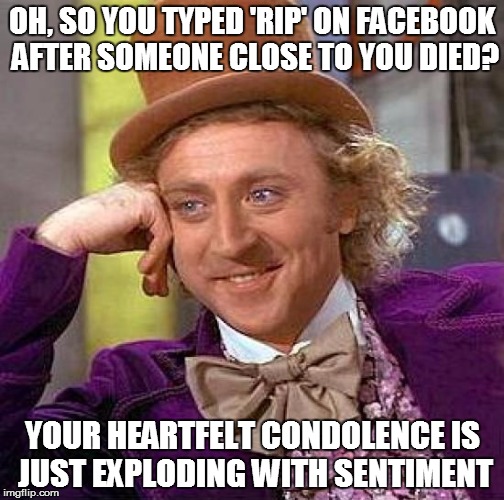Creepy Condescending Wonka | OH, SO YOU TYPED 'RIP' ON FACEBOOK AFTER SOMEONE CLOSE TO YOU DIED? YOUR HEARTFELT CONDOLENCE IS JUST EXPLODING WITH SENTIMENT | image tagged in memes,creepy condescending wonka | made w/ Imgflip meme maker