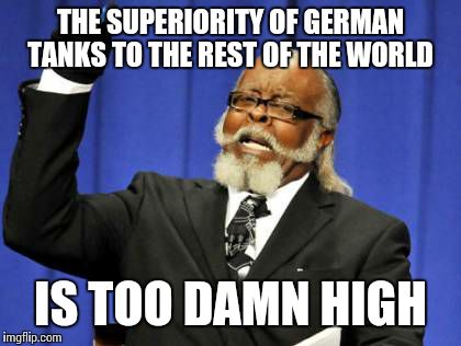 Too Damn High Meme | THE SUPERIORITY OF GERMAN TANKS TO THE REST OF THE WORLD IS TOO DAMN HIGH | image tagged in memes,too damn high | made w/ Imgflip meme maker
