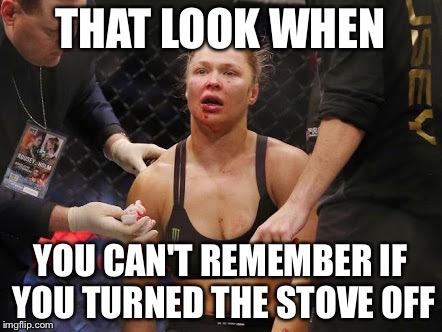 ronda rousey | THAT LOOK WHEN YOU CAN'T REMEMBER IF YOU TURNED THE STOVE OFF | image tagged in ronda rousey | made w/ Imgflip meme maker