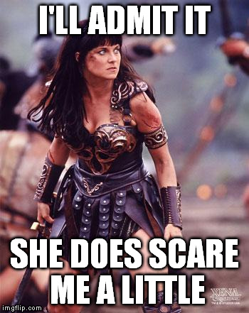 Xena phobic | I'LL ADMIT IT SHE DOES SCARE ME A LITTLE | image tagged in xena angry,come on that shit is funny,i think its funny | made w/ Imgflip meme maker