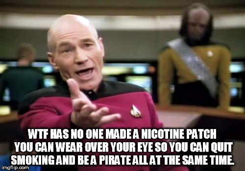 Picard Wtf Meme | WTF HAS NO ONE MADE A NICOTINE PATCH YOU CAN WEAR OVER YOUR EYE SO YOU CAN QUIT SMOKING AND BE A PIRATE ALL AT THE SAME TIME. | image tagged in memes,picard wtf | made w/ Imgflip meme maker