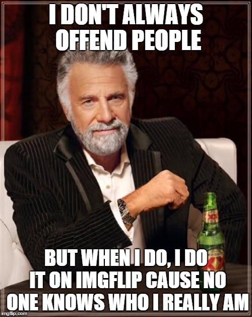 The Most Interesting Man In The World Meme | I DON'T ALWAYS OFFEND PEOPLE BUT WHEN I DO, I DO IT ON IMGFLIP CAUSE NO ONE KNOWS WHO I REALLY AM | image tagged in memes,the most interesting man in the world | made w/ Imgflip meme maker